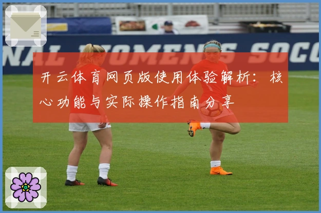 开云体育网页版使用体验解析:核心功能与实际操作指南分享