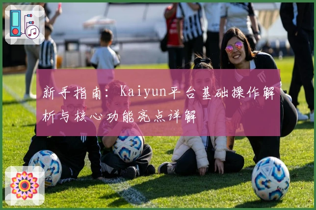 新手指南:Kaiyun平台基础操作解析与核心功能亮点详解