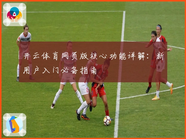 开云体育网页版核心功能详解：新用户入门必备指南
