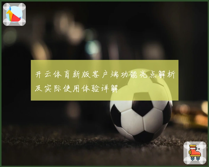 开云体育新版客户端功能亮点解析及实际使用体验详解