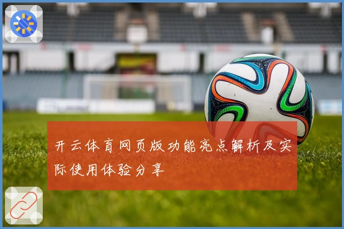 开云体育网页版功能亮点解析及实际使用体验分享