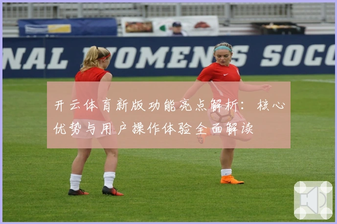 开云体育新版功能亮点解析:核心优势与用户操作体验全面解读