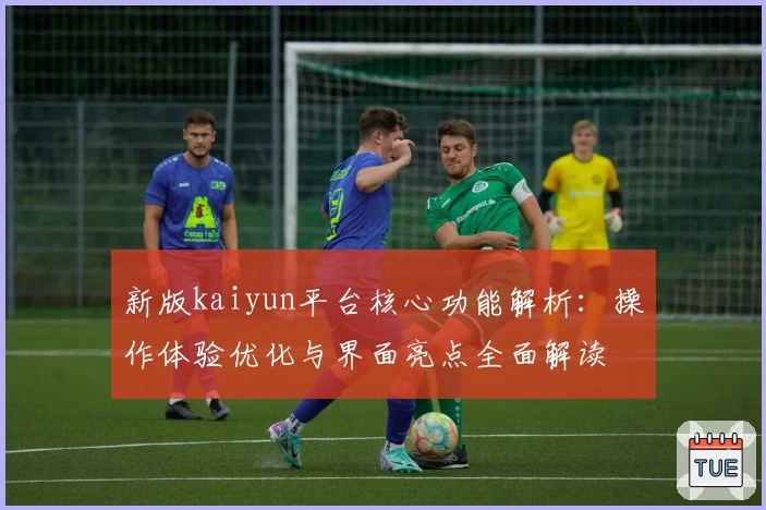 新版kaiyun平台核心功能解析:操作体验优化与界面亮点全面解读