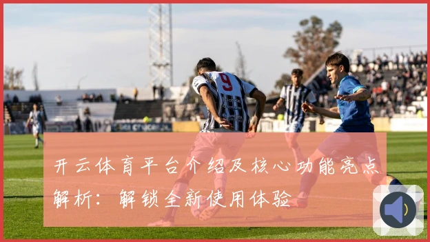 开云体育平台介绍及核心功能亮点解析：解锁全新使用体验