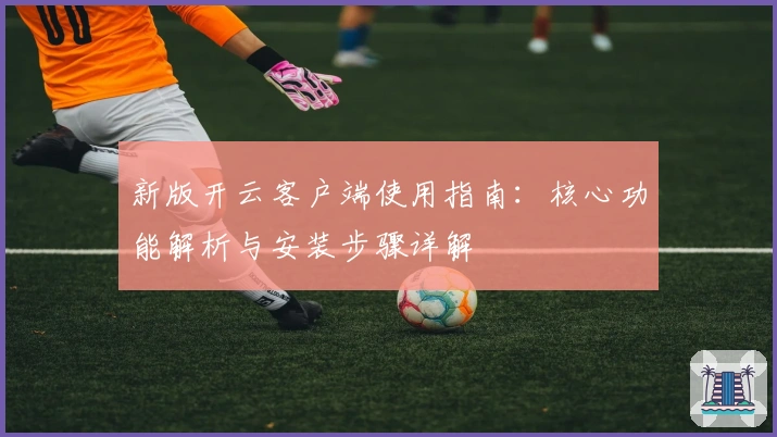 新版开云客户端使用指南：核心功能解析与安装步骤详解