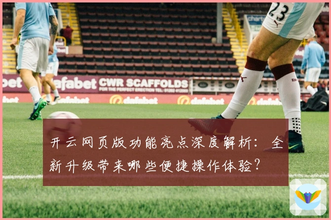 开云网页版功能亮点深度解析：全新升级带来哪些便捷操作体验？