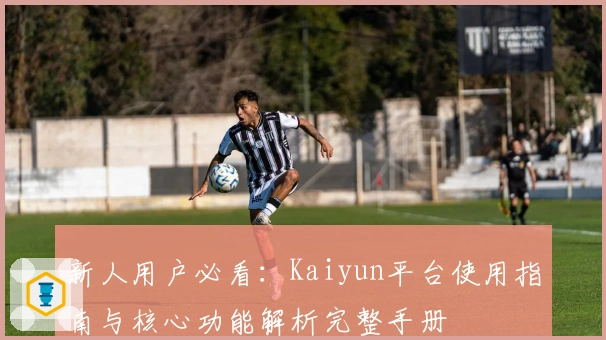 新人用户必看:Kaiyun平台使用指南与核心功能解析完整手册