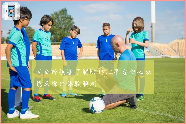 五分钟快速了解Kaiyun平台核心功能及操作体验解析
