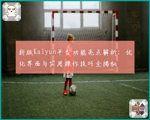 新版Kaiyun平台功能亮点解析：优化界面与实用操作技巧全揭秘
