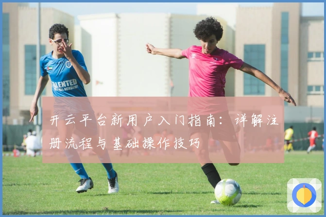 开云平台新用户入门指南:详解注册流程与基础操作技巧
