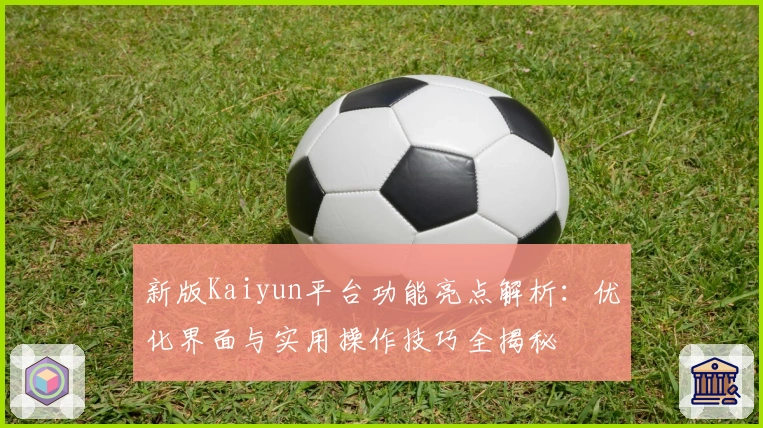 新版Kaiyun平台功能亮点解析：优化界面与实用操作技巧全揭秘