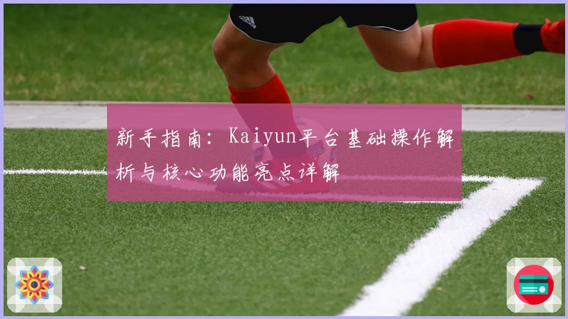 新手指南：Kaiyun平台基础操作解析与核心功能亮点详解