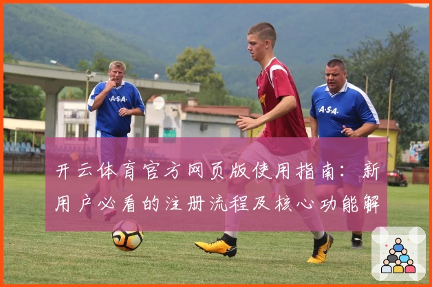 开云体育官方网页版使用指南：新用户必看的注册流程及核心功能解析