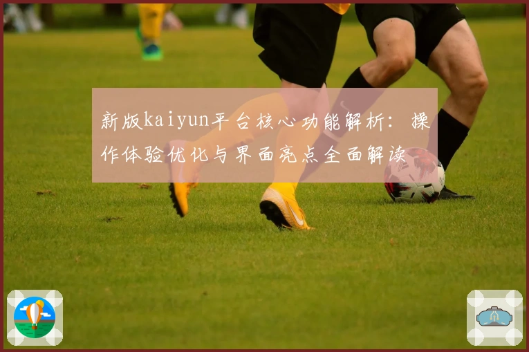 新版kaiyun平台核心功能解析：操作体验优化与界面亮点全面解读